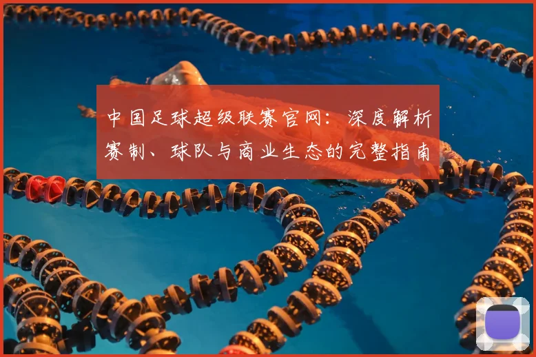 中国足球超级联赛官网:深度解析赛制、球队与商业生态的完整指南