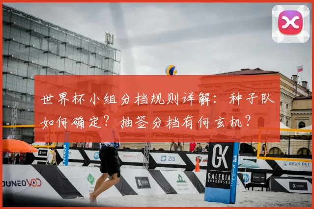 世界杯小组分档规则详解：种子队如何确定？抽签分档有何玄机？