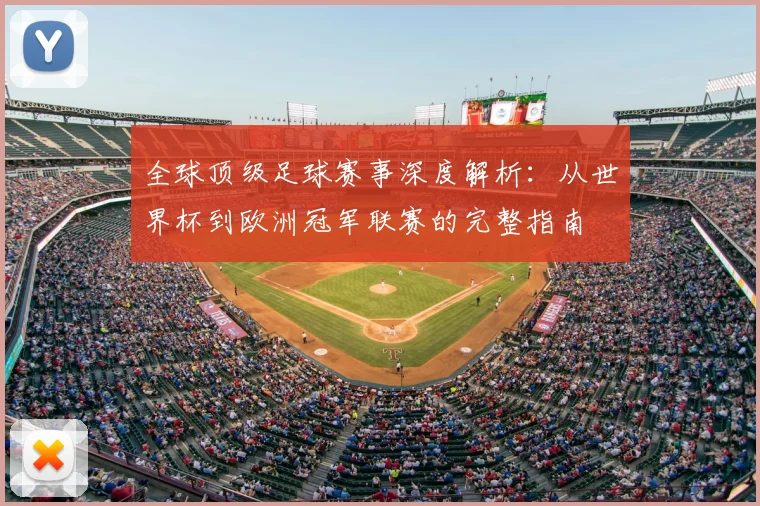 全球顶级足球赛事深度解析:从世界杯到欧洲冠军联赛的完整指南
