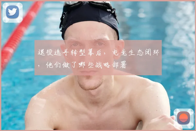 退役选手转型幕后，电竞生态闭环，他们做了哪些战略部署