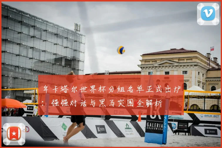 年卡塔尔世界杯分组名单正式出炉：强强对话与黑马突围全解析