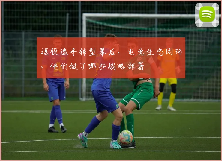 退役选手转型幕后,电竞生态闭环,他们做了哪些战略部署