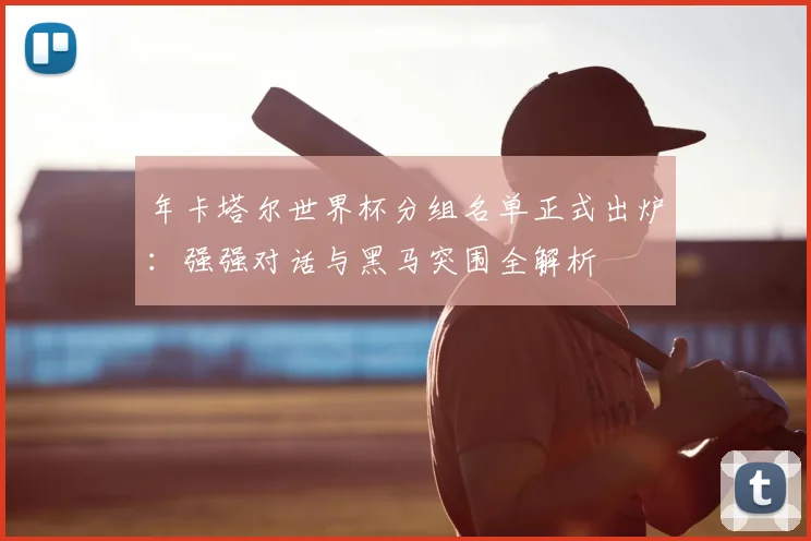 年卡塔尔世界杯分组名单正式出炉:强强对话与黑马突围全解析