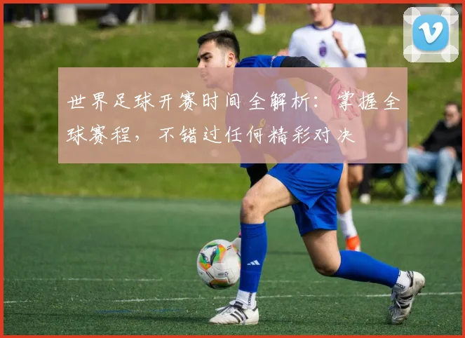 世界足球开赛时间全解析：掌握全球赛程，不错过任何精彩对决