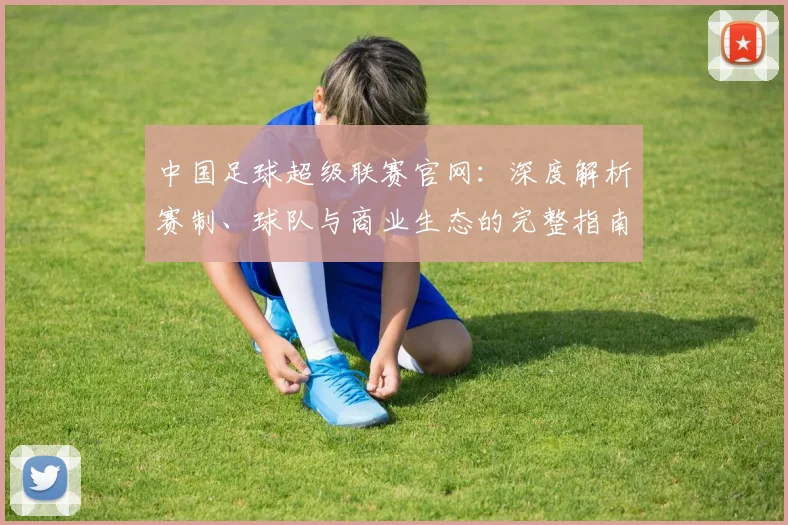 中国足球超级联赛官网:深度解析赛制、球队与商业生态的完整指南