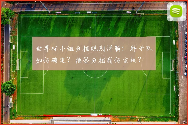 世界杯小组分档规则详解：种子队如何确定？抽签分档有何玄机？