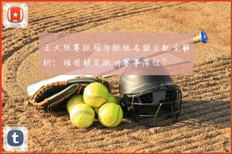 五大联赛欧冠与欧联名额分配全解析:谁将锁定欧洲赛事席位?